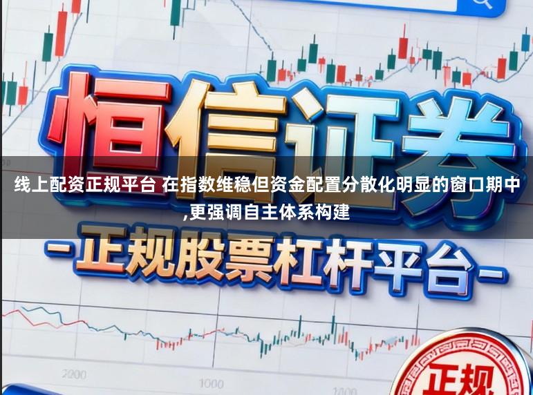 线上配资正规平台 在指数维稳但资金配置分散化明显的窗口期中，更强调自主体系构建
