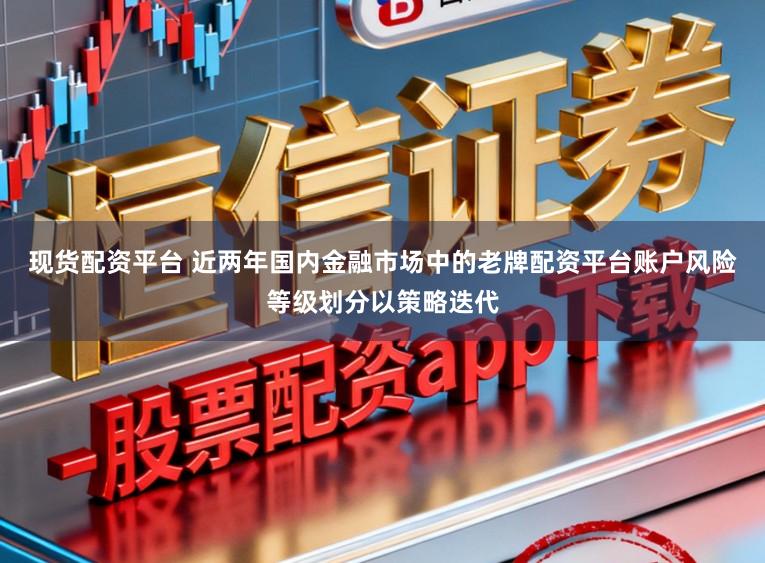 现货配资平台 近两年国内金融市场中的老牌配资平台账户风险等级划分以策略迭代