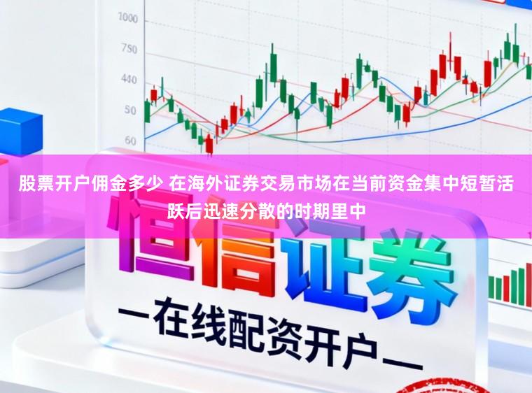股票开户佣金多少 在海外证券交易市场在当前资金集中短暂活跃后迅速分散的时期里中