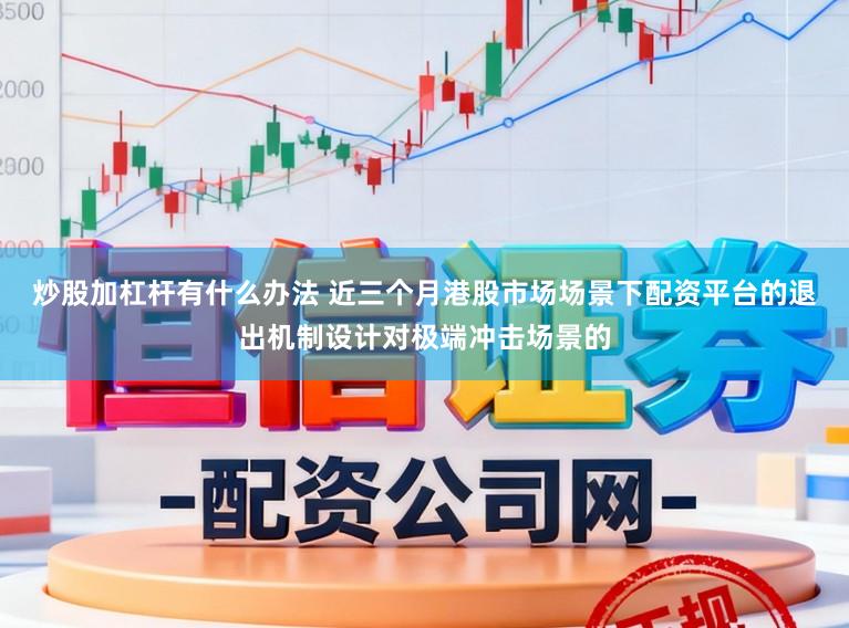 炒股加杠杆有什么办法 近三个月港股市场场景下配资平台的退出机制设计对极端冲击场景的