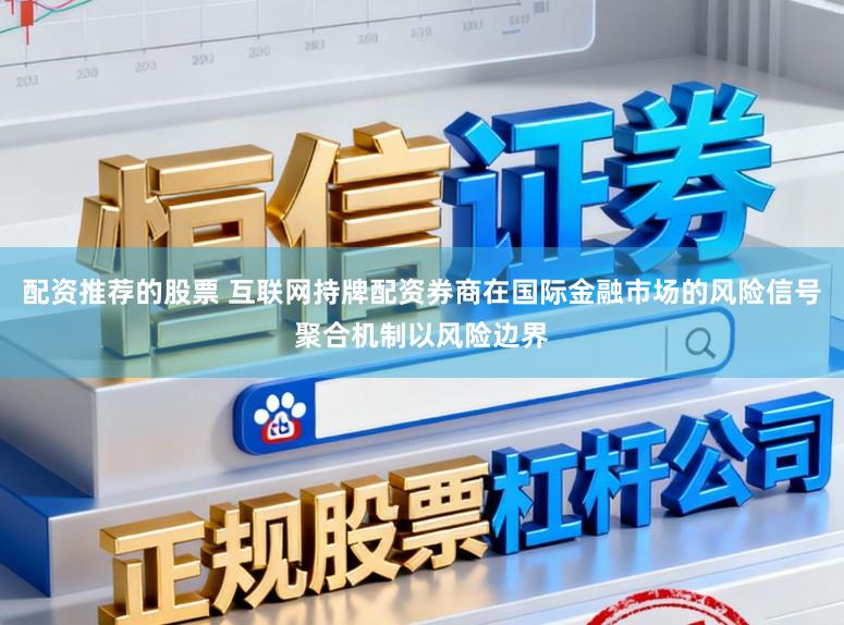 配资推荐的股票 互联网持牌配资券商在国际金融市场的风险信号聚合机制以风险边界