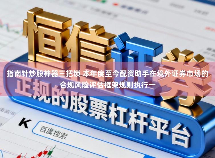 指南针炒股神器三把锁 本年度至今配资助手在境外证券市场的合规风险评估框架规则执行一