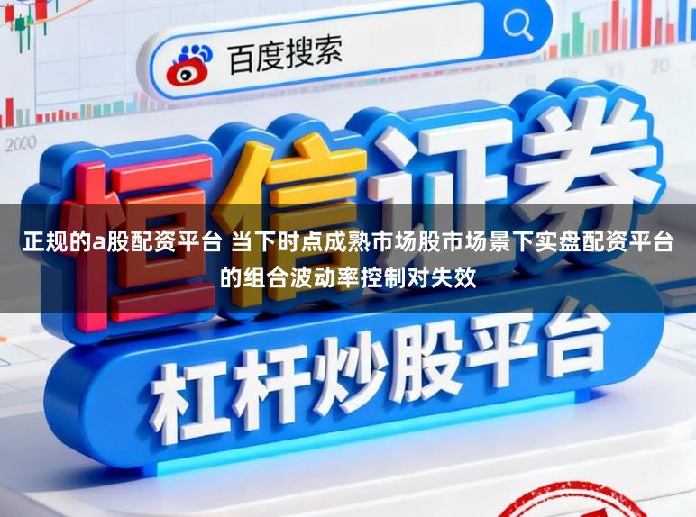 正规的a股配资平台 当下时点成熟市场股市场景下实盘配资平台的组合波动率控制对失效