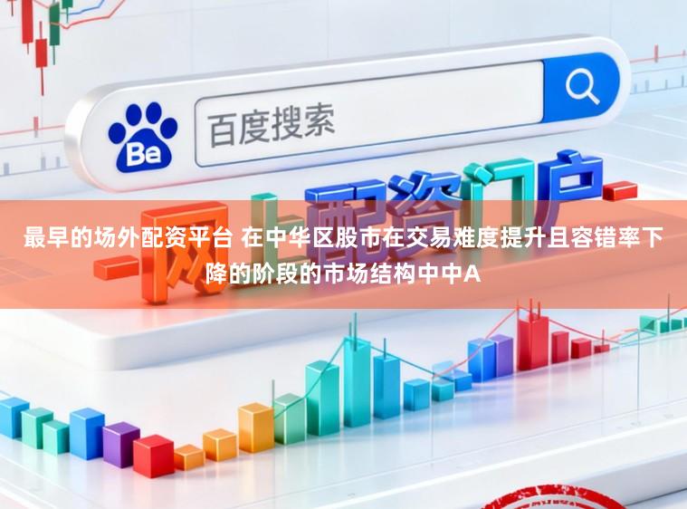 最早的场外配资平台 在中华区股市在交易难度提升且容错率下降的阶段的市场结构中中A