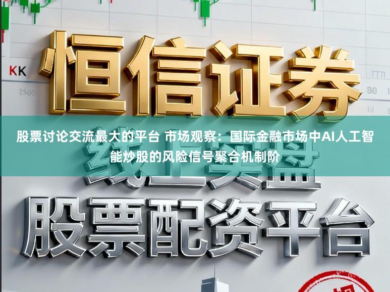 股票讨论交流最大的平台 市场观察：国际金融市场中AI人工智能炒股的风险信号聚合机制阶