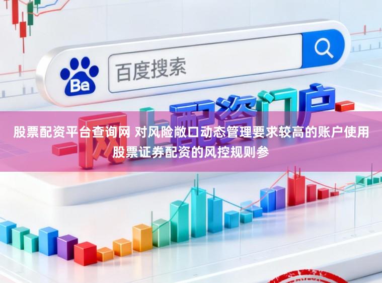 股票配资平台查询网 对风险敞口动态管理要求较高的账户使用股票证券配资的风控规则参