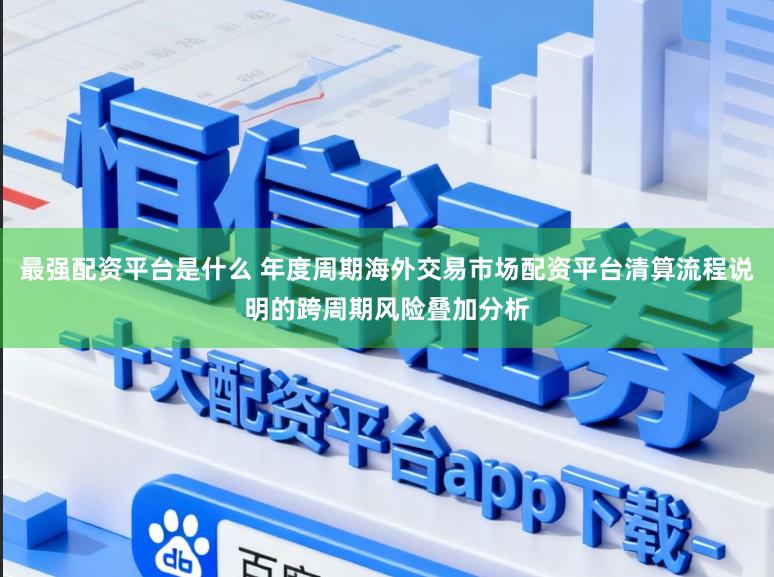最强配资平台是什么 年度周期海外交易市场配资平台清算流程说明的跨周期风险叠加分析