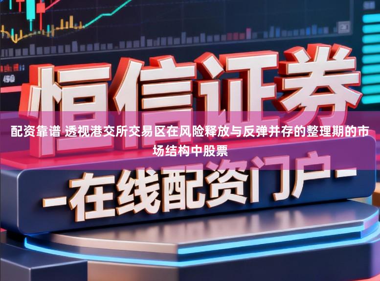 配资靠谱 透视港交所交易区在风险释放与反弹并存的整理期的市场结构中股票