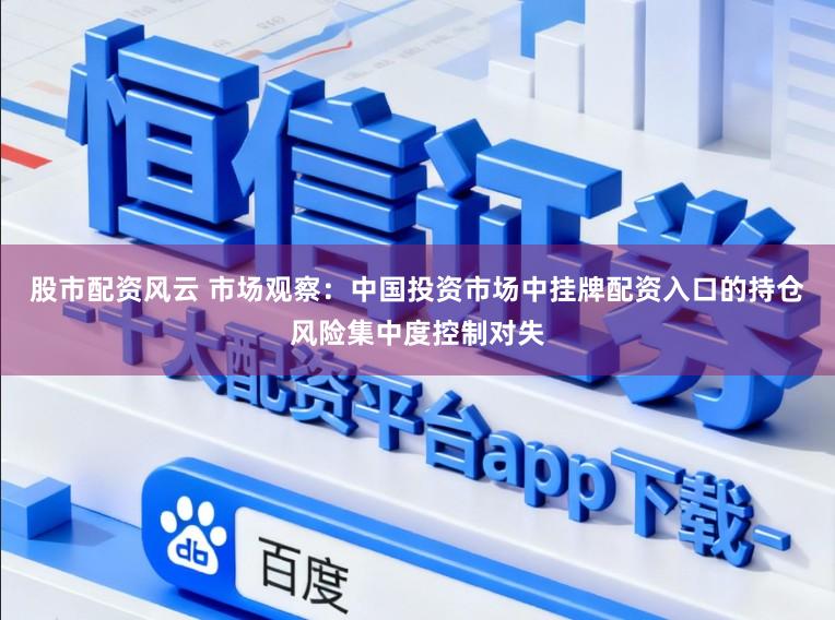 股市配资风云 市场观察:中国投资市场中挂牌配资入口的持仓风险集中度控制对失