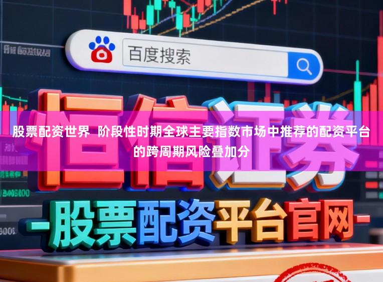 股票配资世界 阶段性时期全球主要指数市场中推荐的配资平台的跨周期风险叠加分