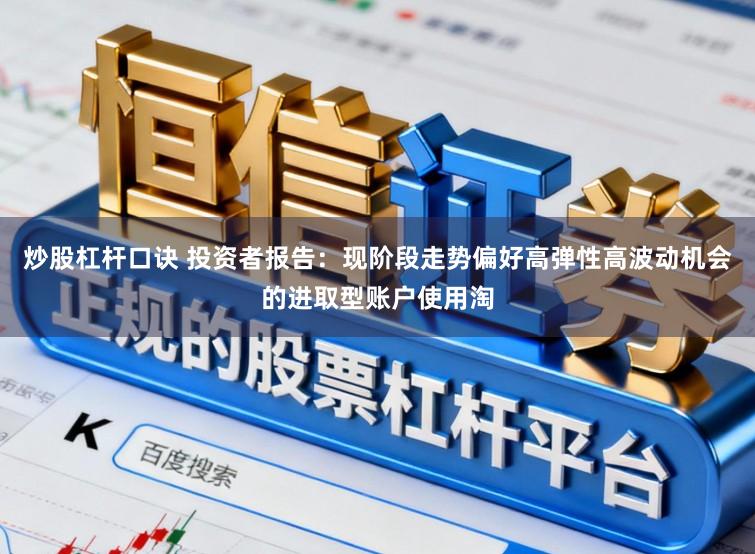 炒股杠杆口诀 投资者报告:现阶段走势偏好高弹性高波动机会的进取型账户使用淘