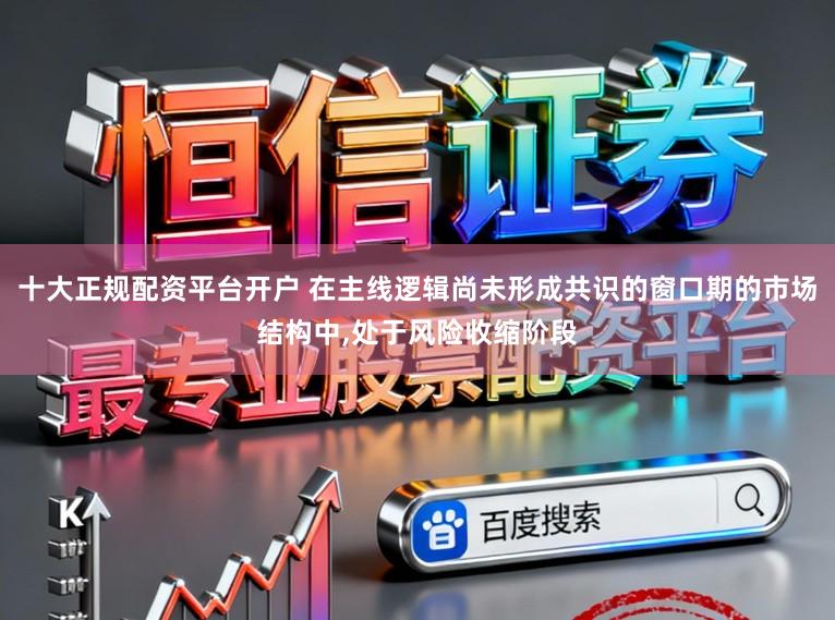 十大正规配资平台开户 在主线逻辑尚未形成共识的窗口期的市场结构中，处于风险收缩阶段