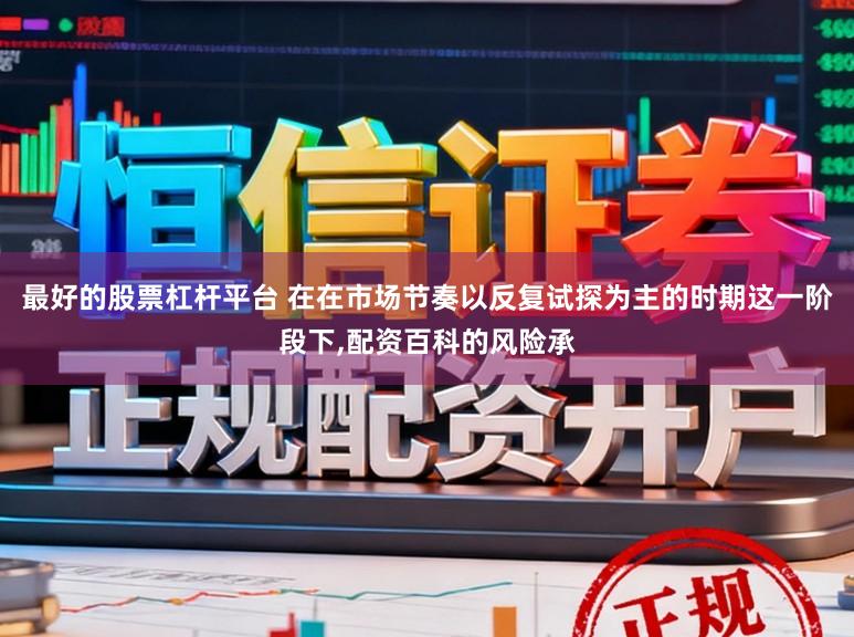 最好的股票杠杆平台 在在市场节奏以反复试探为主的时期这一阶段下，配资百科的风险承