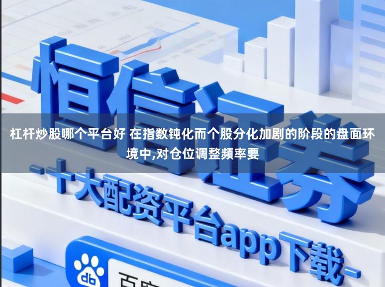 杠杆炒股哪个平台好 在指数钝化而个股分化加剧的阶段的盘面环境中，对仓位调整频率要