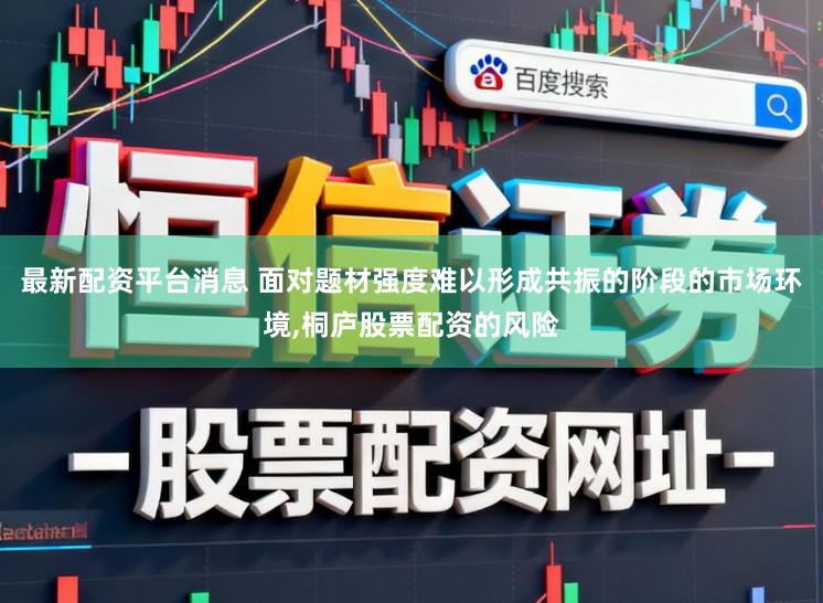 最新配资平台消息 面对题材强度难以形成共振的阶段的市场环境，桐庐股票配资的风险