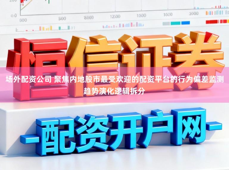 场外配资公司 聚焦内地股市最受欢迎的配资平台的行为偏差监测趋势演化逻辑拆分