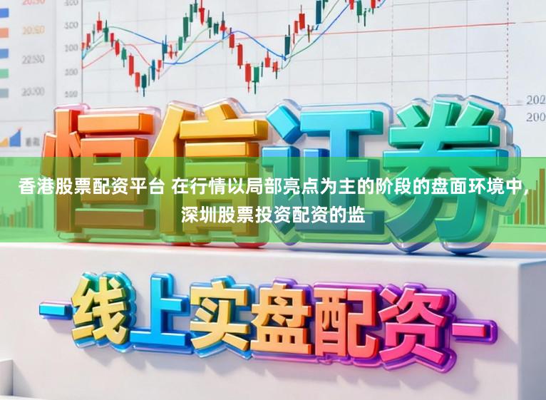 香港股票配资平台 在行情以局部亮点为主的阶段的盘面环境中，深圳股票投资配资的监