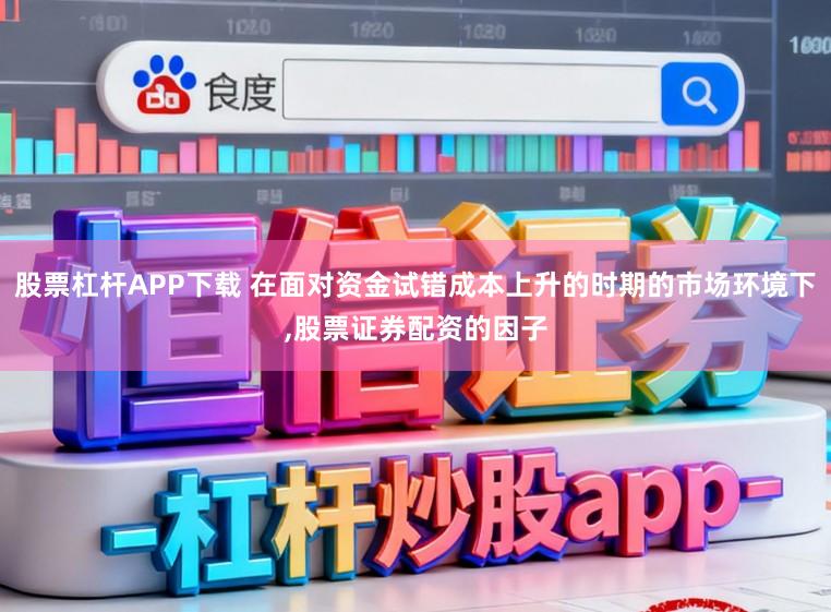 股票杠杆APP下载 在面对资金试错成本上升的时期的市场环境下，股票证券配资的因子