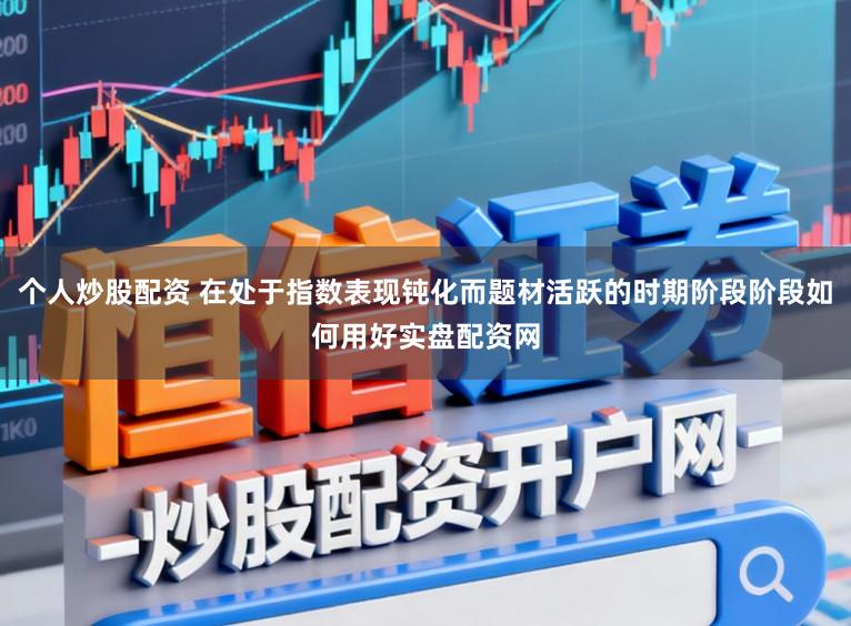 个人炒股配资 在处于指数表现钝化而题材活跃的时期阶段阶段如何用好实盘配资网