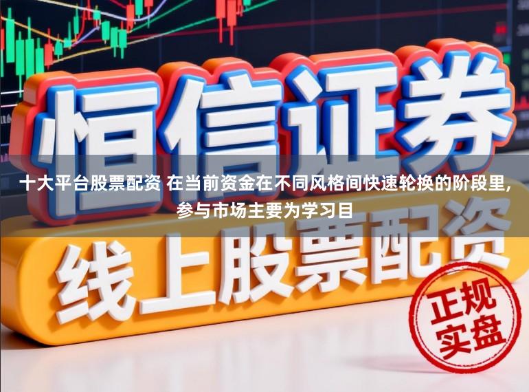 十大平台股票配资 在当前资金在不同风格间快速轮换的阶段里，参与市场主要为学习目