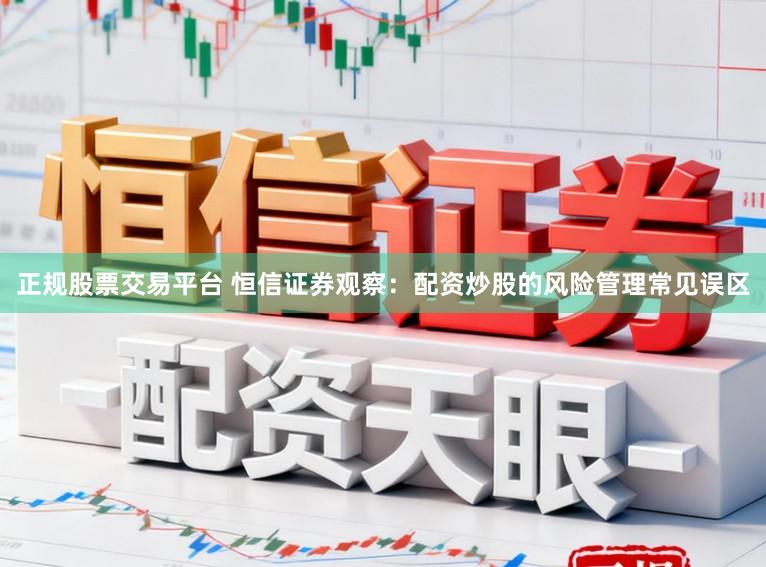 正规股票交易平台 恒信证券观察:配资炒股的风险管理常见误区