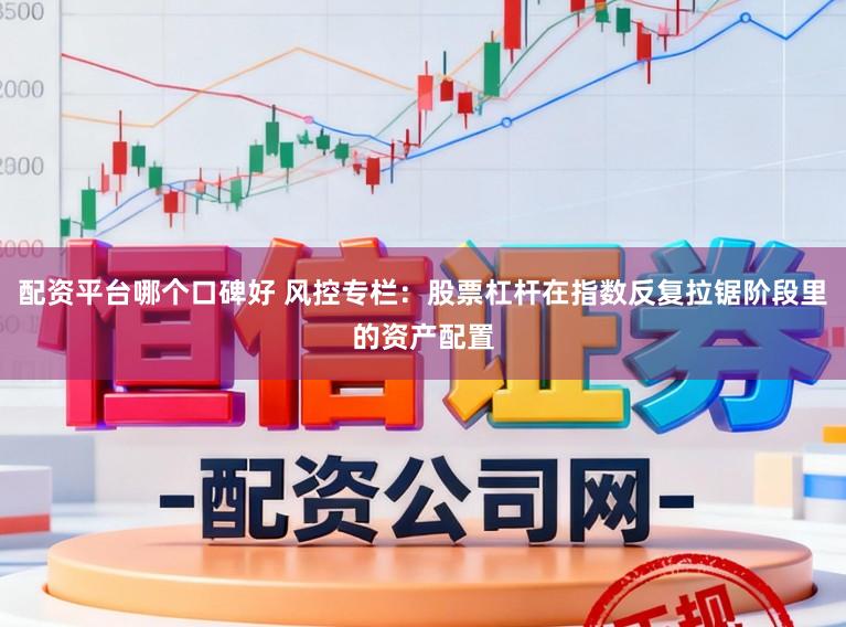 配资平台哪个口碑好 风控专栏：股票杠杆在指数反复拉锯阶段里的资产配置