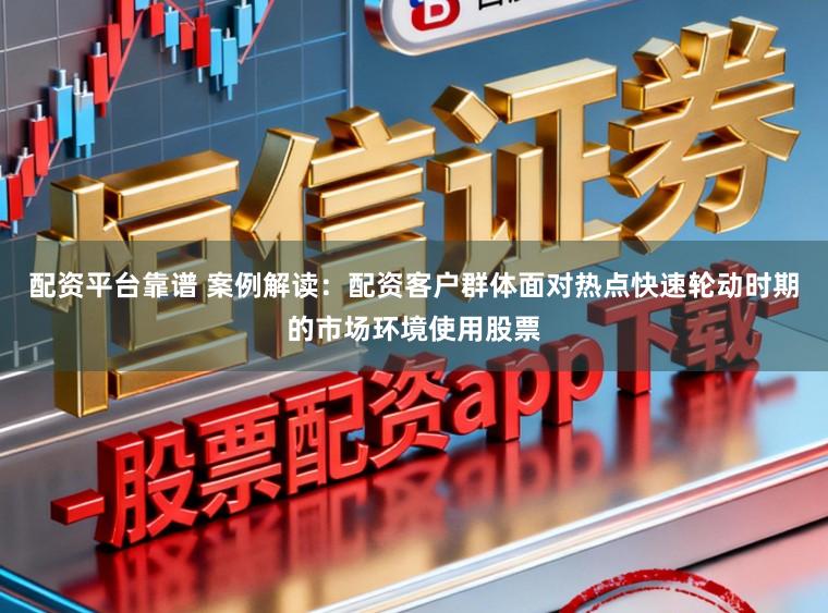 配资平台靠谱 案例解读:配资客户群体面对热点快速轮动时期的市场环境使用股票
