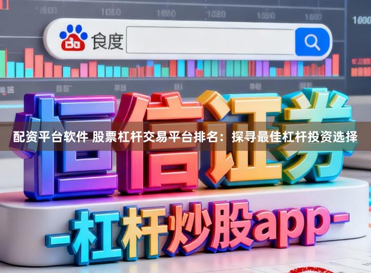 配资平台软件 股票杠杆交易平台排名:探寻最佳杠杆投资选择