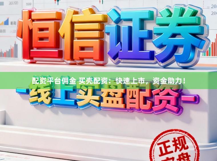 配资平台佣金 买壳配资:快速上市,资金助力!
