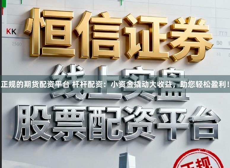 正规的期货配资平台 杆杆配资：小资金撬动大收益，助您轻松盈利！