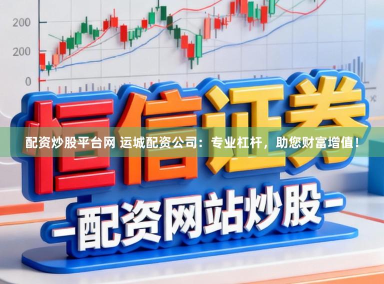 配资炒股平台网 运城配资公司：专业杠杆，助您财富增值！