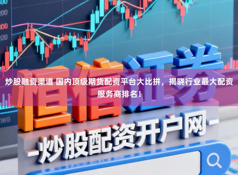 炒股融资渠道 国内顶级期货配资平台大比拼，揭晓行业最大配资服务商排名！