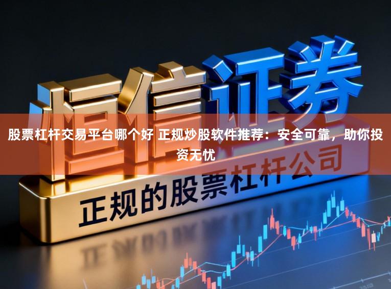 股票杠杆交易平台哪个好 正规炒股软件推荐:安全可靠,助你投资无忧
