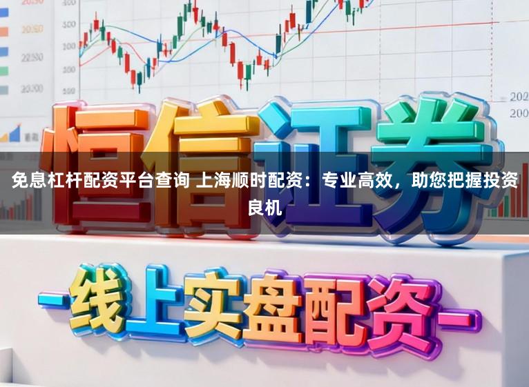 免息杠杆配资平台查询 上海顺时配资:专业高效,助您把握投资良机