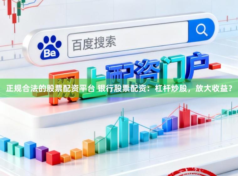 正规合法的股票配资平台 银行股票配资:杠杆炒股,放大收益?