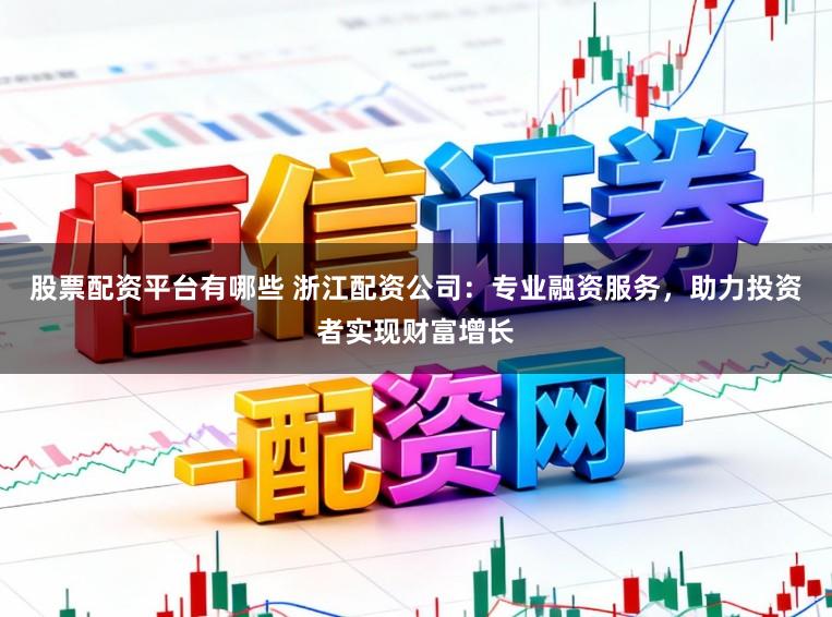 股票配资平台有哪些 浙江配资公司:专业融资服务,助力投资者实现财富增长