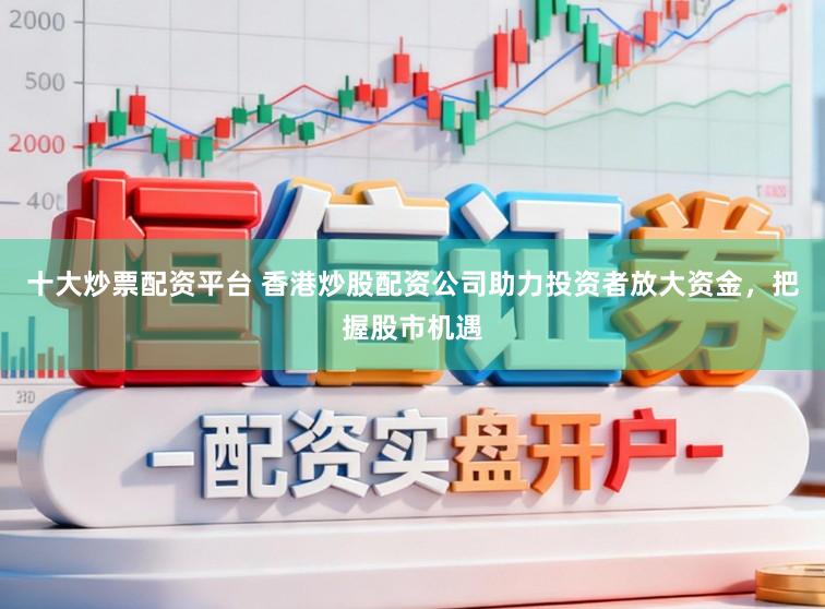 十大炒票配资平台 香港炒股配资公司助力投资者放大资金,把握股市机遇