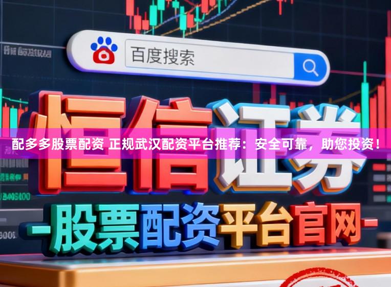 配多多股票配资 正规武汉配资平台推荐：安全可靠，助您投资！