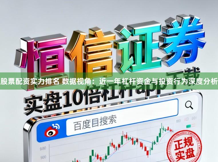 股票配资实力排名 数据视角:近一年杠杆资金与投资行为深度分析