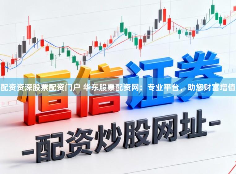 配资资深股票配资门户 华东股票配资网：专业平台，助您财富增值