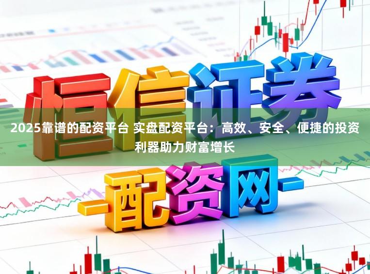 2025靠谱的配资平台 实盘配资平台：高效、安全、便捷的投资利器助力财富增长