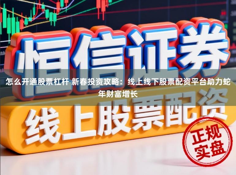 怎么开通股票杠杆 新春投资攻略：线上线下股票配资平台助力蛇年财富增长
