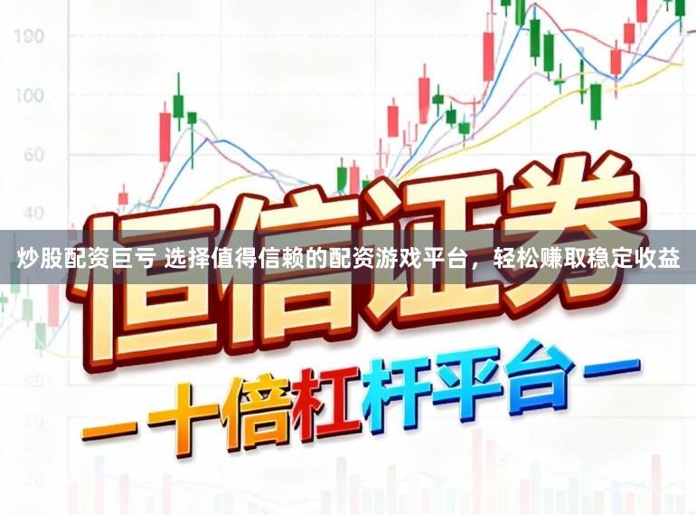 炒股配资巨亏 选择值得信赖的配资游戏平台，轻松赚取稳定收益