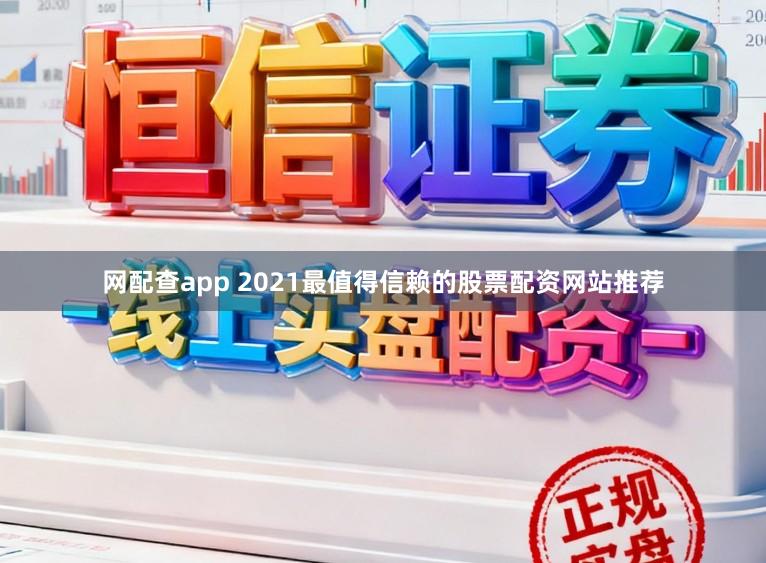 网配查app 2021最值得信赖的股票配资网站推荐