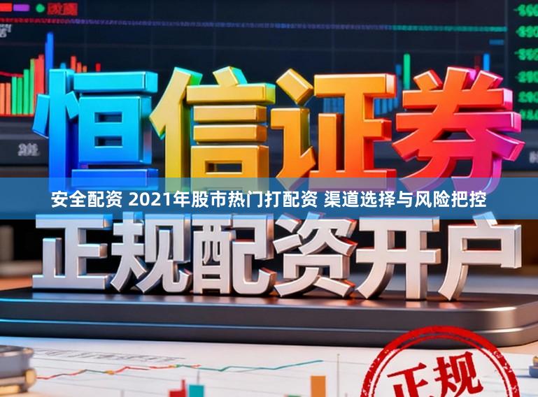 安全配资 2021年股市热门打配资 渠道选择与风险把控