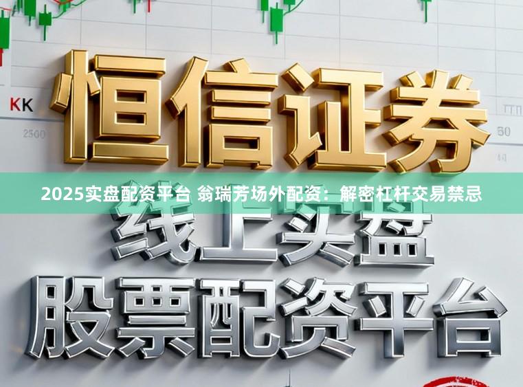 2025实盘配资平台 翁瑞芳场外配资：解密杠杆交易禁忌