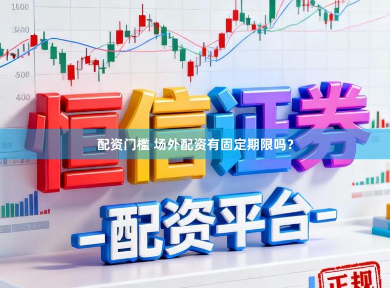 配资门槛 场外配资有固定期限吗？