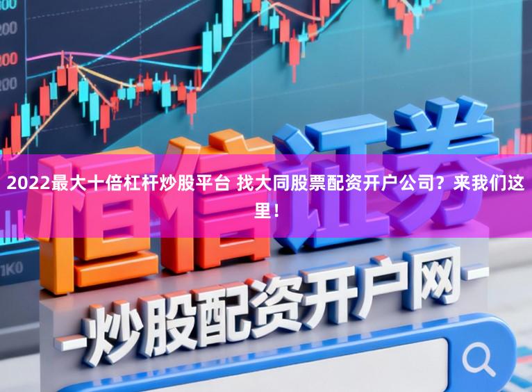 2022最大十倍杠杆炒股平台 找大同股票配资开户公司？来我们这里！