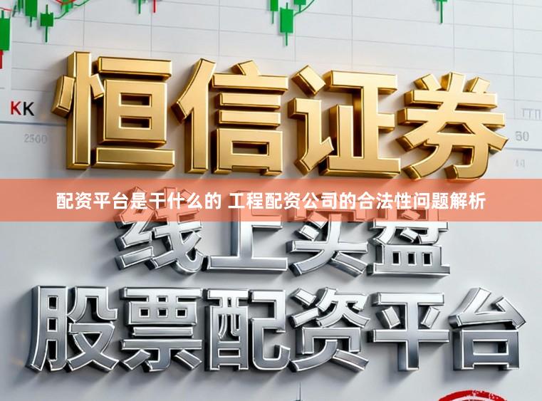 配资平台是干什么的 工程配资公司的合法性问题解析