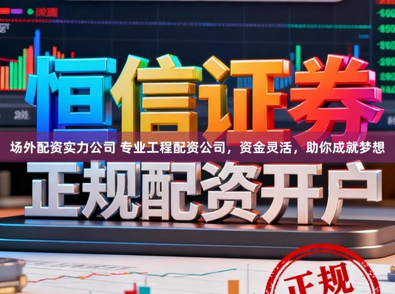 场外配资实力公司 专业工程配资公司，资金灵活，助你成就梦想